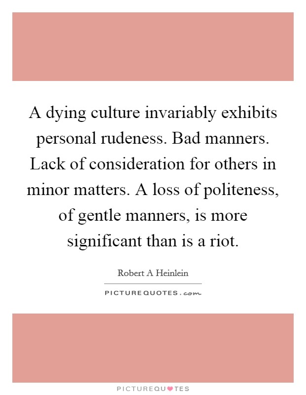 A dying culture invariably exhibits personal rudeness. Bad manners. Lack of consideration for others in minor matters. A loss of politeness, of gentle manners, is more significant than is a riot. Picture Quote #1