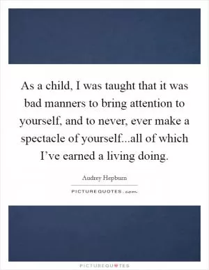 As a child, I was taught that it was bad manners to bring attention to yourself, and to never, ever make a spectacle of yourself...all of which I’ve earned a living doing Picture Quote #1