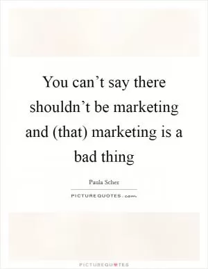 You can’t say there shouldn’t be marketing and (that) marketing is a bad thing Picture Quote #1