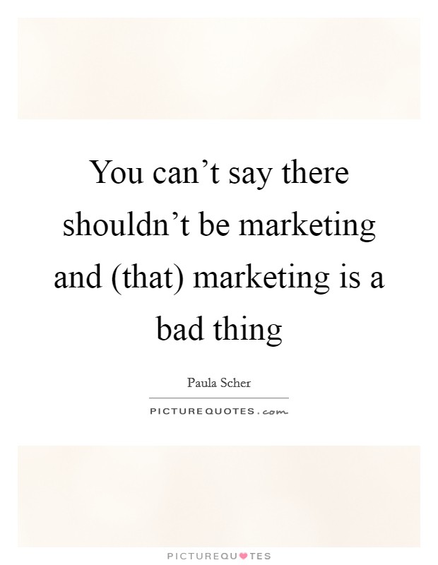 You can't say there shouldn't be marketing and (that) marketing is a bad thing Picture Quote #1