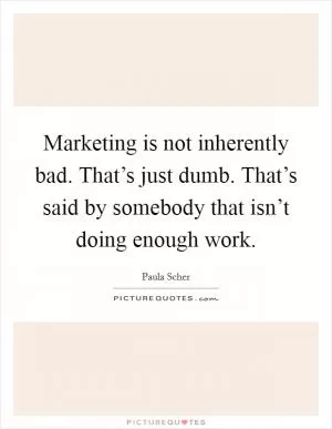 Marketing is not inherently bad. That’s just dumb. That’s said by somebody that isn’t doing enough work Picture Quote #1
