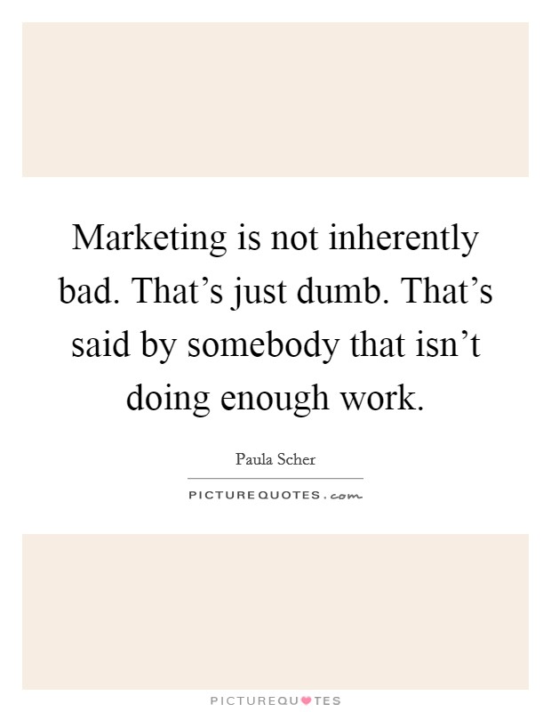 Marketing is not inherently bad. That's just dumb. That's said by somebody that isn't doing enough work. Picture Quote #1