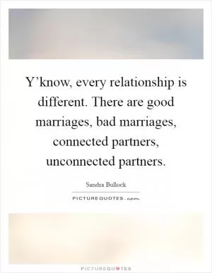 Y’know, every relationship is different. There are good marriages, bad marriages, connected partners, unconnected partners Picture Quote #1