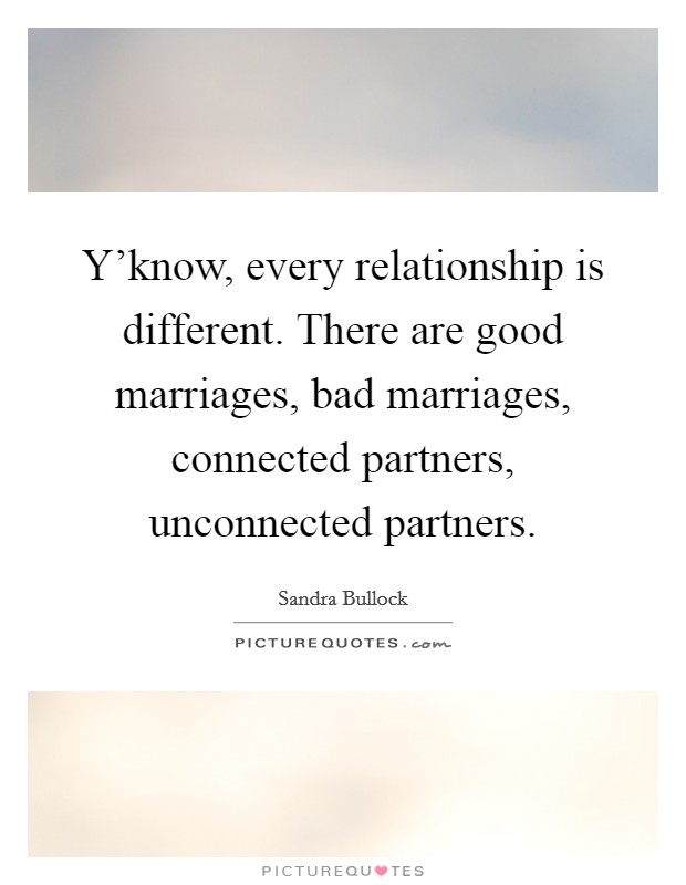 Y'know, every relationship is different. There are good marriages, bad marriages, connected partners, unconnected partners. Picture Quote #1