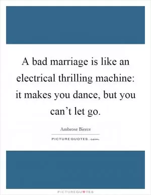 A bad marriage is like an electrical thrilling machine: it makes you dance, but you can’t let go Picture Quote #1
