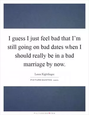 I guess I just feel bad that I’m still going on bad dates when I should really be in a bad marriage by now Picture Quote #1