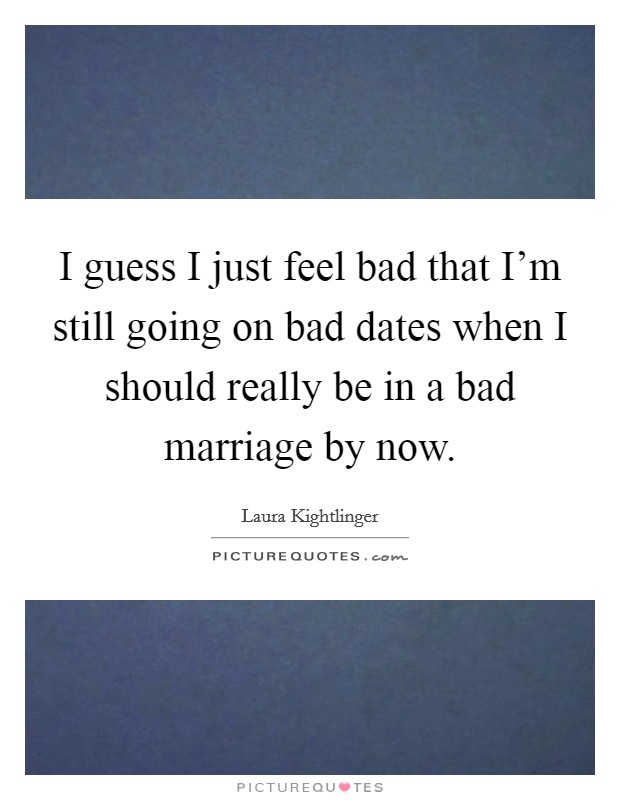 I guess I just feel bad that I'm still going on bad dates when I should really be in a bad marriage by now. Picture Quote #1