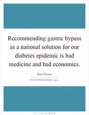 Recommending gastric bypass as a national solution for our diabetes epidemic is bad medicine and bad economics Picture Quote #1