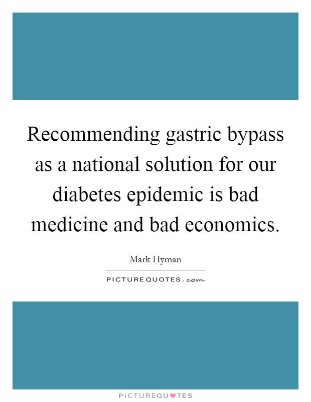 Recommending gastric bypass as a national solution for our diabetes epidemic is bad medicine and bad economics. Picture Quote #1