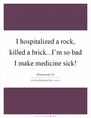 I hospitalized a rock, killed a brick...I’m so bad I make medicine sick! Picture Quote #1