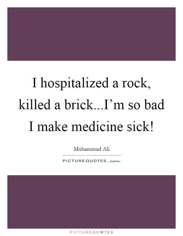 I hospitalized a rock, killed a brick...I'm so bad I make medicine sick! Picture Quote #1