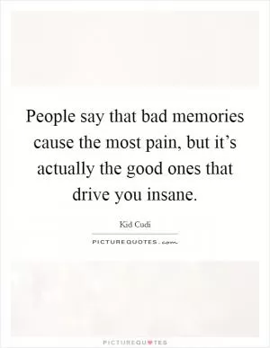 People say that bad memories cause the most pain, but it’s actually the good ones that drive you insane Picture Quote #1
