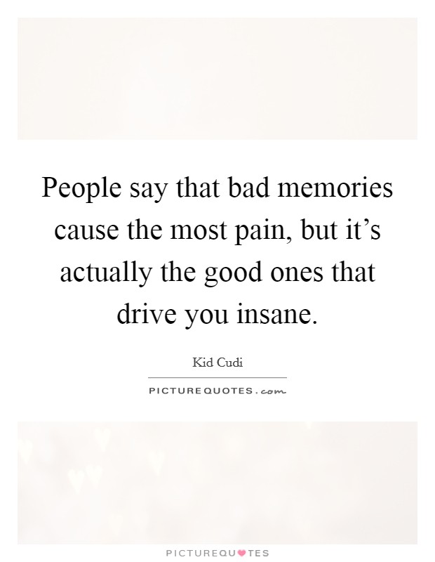 People say that bad memories cause the most pain, but it's actually the good ones that drive you insane. Picture Quote #1