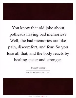 You know that old joke about potheads having bad memories? Well, the bad memories are like pain, discomfort, and fear. So you lose all that, and the body reacts by healing faster and stronger Picture Quote #1