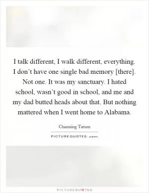 I talk different, I walk different, everything. I don’t have one single bad memory [there]. Not one. It was my sanctuary. I hated school, wasn’t good in school, and me and my dad butted heads about that. But nothing mattered when I went home to Alabama Picture Quote #1