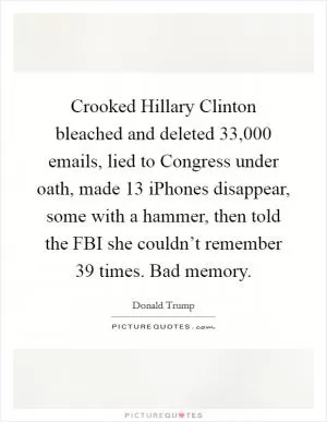 Crooked Hillary Clinton bleached and deleted 33,000 emails, lied to Congress under oath, made 13 iPhones disappear, some with a hammer, then told the FBI she couldn’t remember 39 times. Bad memory Picture Quote #1
