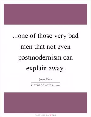 ...one of those very bad men that not even postmodernism can explain away Picture Quote #1