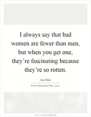 I always say that bad women are fewer than men, but when you get one, they’re fascinating because they’re so rotten Picture Quote #1