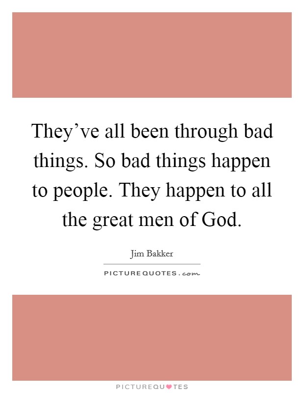 They've all been through bad things. So bad things happen to people. They happen to all the great men of God. Picture Quote #1