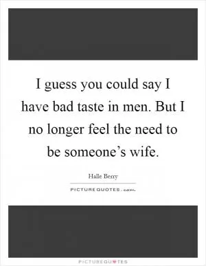I guess you could say I have bad taste in men. But I no longer feel the need to be someone’s wife Picture Quote #1