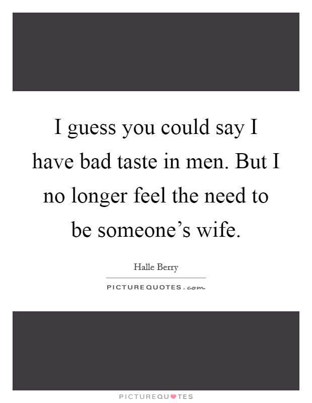 I guess you could say I have bad taste in men. But I no longer feel the need to be someone's wife. Picture Quote #1