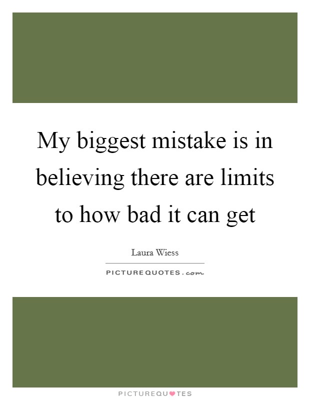 My biggest mistake is in believing there are limits to how bad it can get Picture Quote #1
