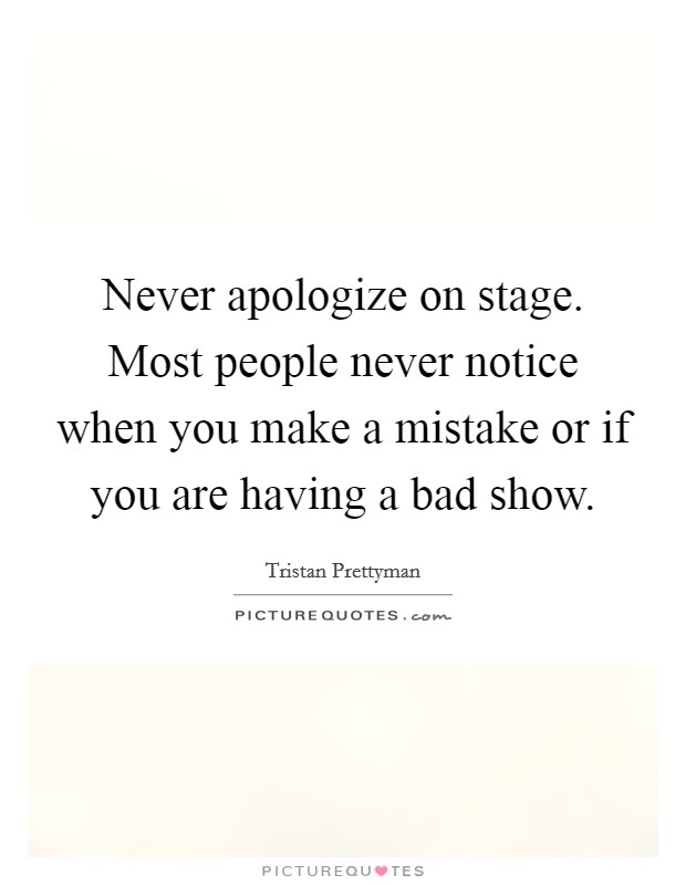 Never apologize on stage. Most people never notice when you make a mistake or if you are having a bad show. Picture Quote #1