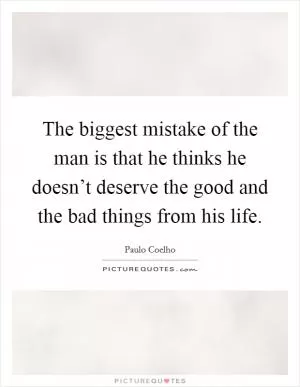 The biggest mistake of the man is that he thinks he doesn’t deserve the good and the bad things from his life Picture Quote #1