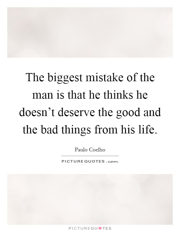 The biggest mistake of the man is that he thinks he doesn't deserve the good and the bad things from his life. Picture Quote #1