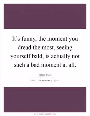 It’s funny, the moment you dread the most, seeing yourself bald, is actually not such a bad moment at all Picture Quote #1