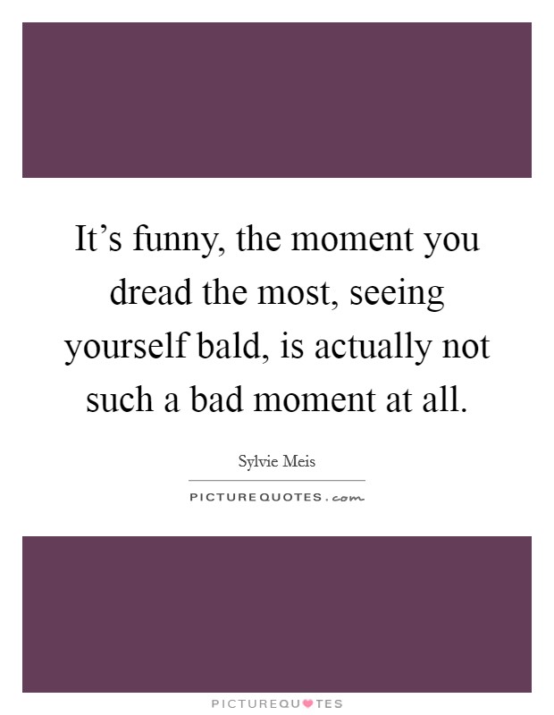 It's funny, the moment you dread the most, seeing yourself bald, is actually not such a bad moment at all. Picture Quote #1