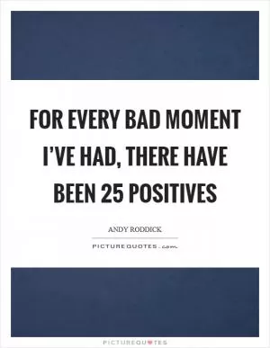 For every bad moment I’ve had, there have been 25 positives Picture Quote #1
