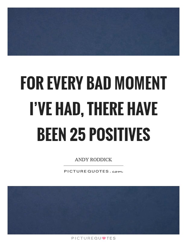 For every bad moment I've had, there have been 25 positives Picture Quote #1