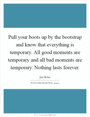 Pull your boots up by the bootstrap and know that everything is temporary. All good moments are temporary and all bad moments are temporary. Nothing lasts forever Picture Quote #1