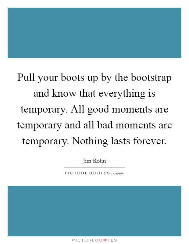 Pull your boots up by the bootstrap and know that everything is temporary. All good moments are temporary and all bad moments are temporary. Nothing lasts forever. Picture Quote #1