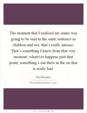 The moment that I realized my name was going to be said in the same sentence as children and sex, that’s really intense. That’s something I knew from that very moment, whatever happens past that point, something’s out there in the air that is really bad Picture Quote #1