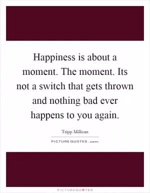 Happiness is about a moment. The moment. Its not a switch that gets thrown and nothing bad ever happens to you again Picture Quote #1