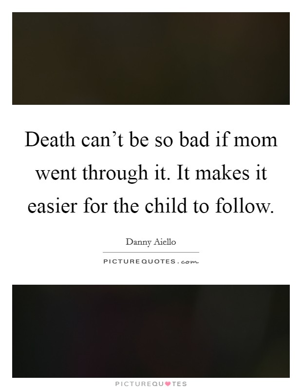 Death can't be so bad if mom went through it. It makes it easier for the child to follow. Picture Quote #1