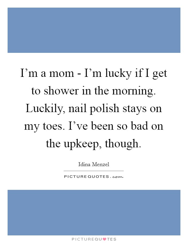 I'm a mom - I'm lucky if I get to shower in the morning. Luckily, nail polish stays on my toes. I've been so bad on the upkeep, though. Picture Quote #1