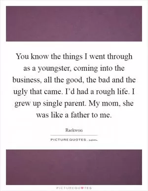 You know the things I went through as a youngster, coming into the business, all the good, the bad and the ugly that came. I’d had a rough life. I grew up single parent. My mom, she was like a father to me Picture Quote #1