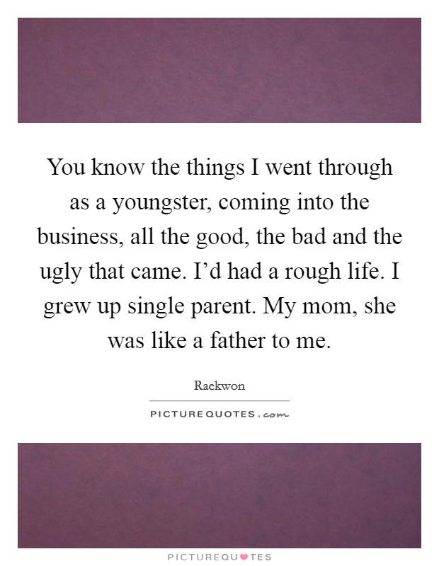 You know the things I went through as a youngster, coming into the business, all the good, the bad and the ugly that came. I'd had a rough life. I grew up single parent. My mom, she was like a father to me. Picture Quote #1