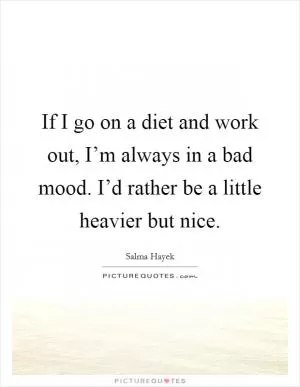 If I go on a diet and work out, I’m always in a bad mood. I’d rather be a little heavier but nice Picture Quote #1