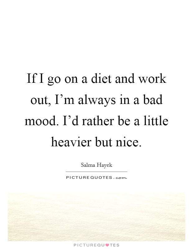 If I go on a diet and work out, I'm always in a bad mood. I'd rather be a little heavier but nice. Picture Quote #1