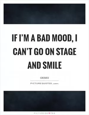 If I’m a bad mood, I can’t go on stage and smile Picture Quote #1