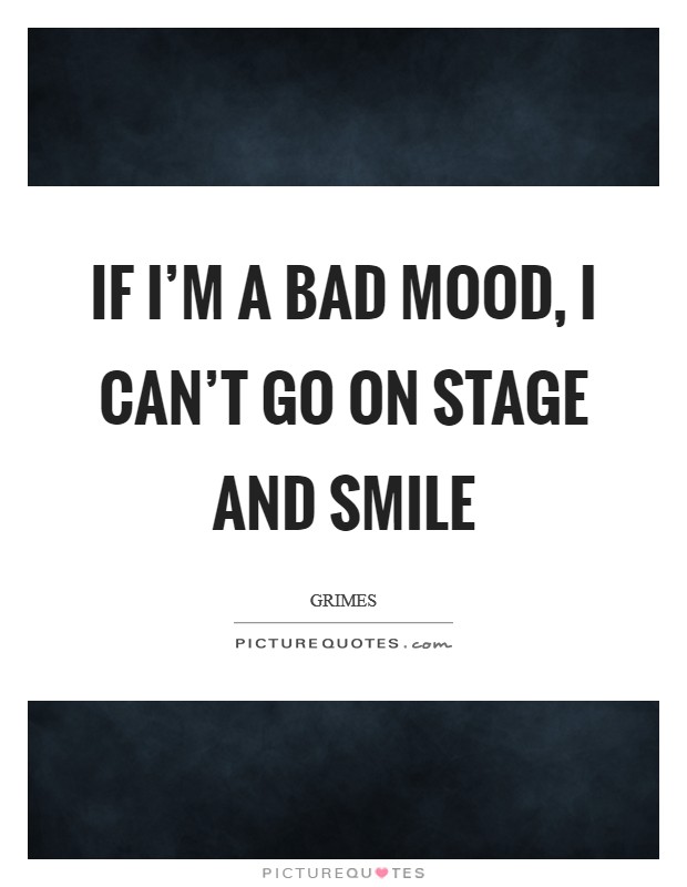 If I'm a bad mood, I can't go on stage and smile Picture Quote #1