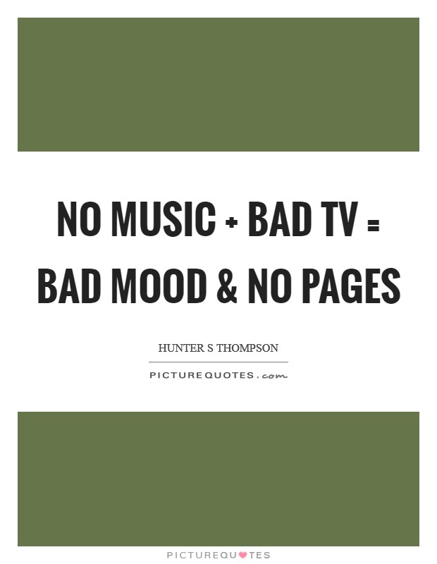 No music   Bad TV = Bad mood and no pages Picture Quote #1