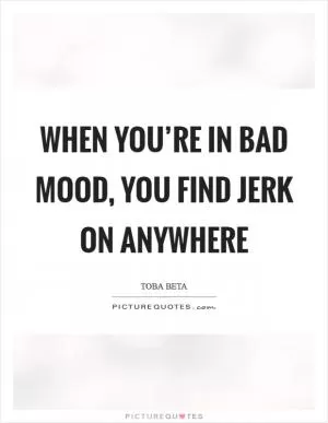 When you’re in bad mood, you find jerk on anywhere Picture Quote #1