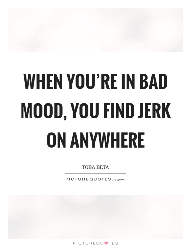 When you're in bad mood, you find jerk on anywhere Picture Quote #1