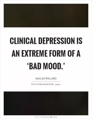 Clinical depression is an extreme form of a ‘bad mood.’ Picture Quote #1