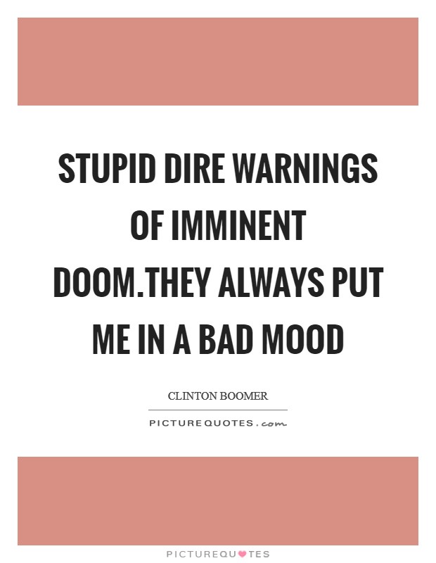 Stupid dire warnings of imminent doom.They always put me in a bad mood Picture Quote #1